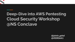 Deep-Dive into AWS Pentesting
Cloud Security Workshop
@NS Conclave
@jaimin_gohel
@VEERSAA1
 