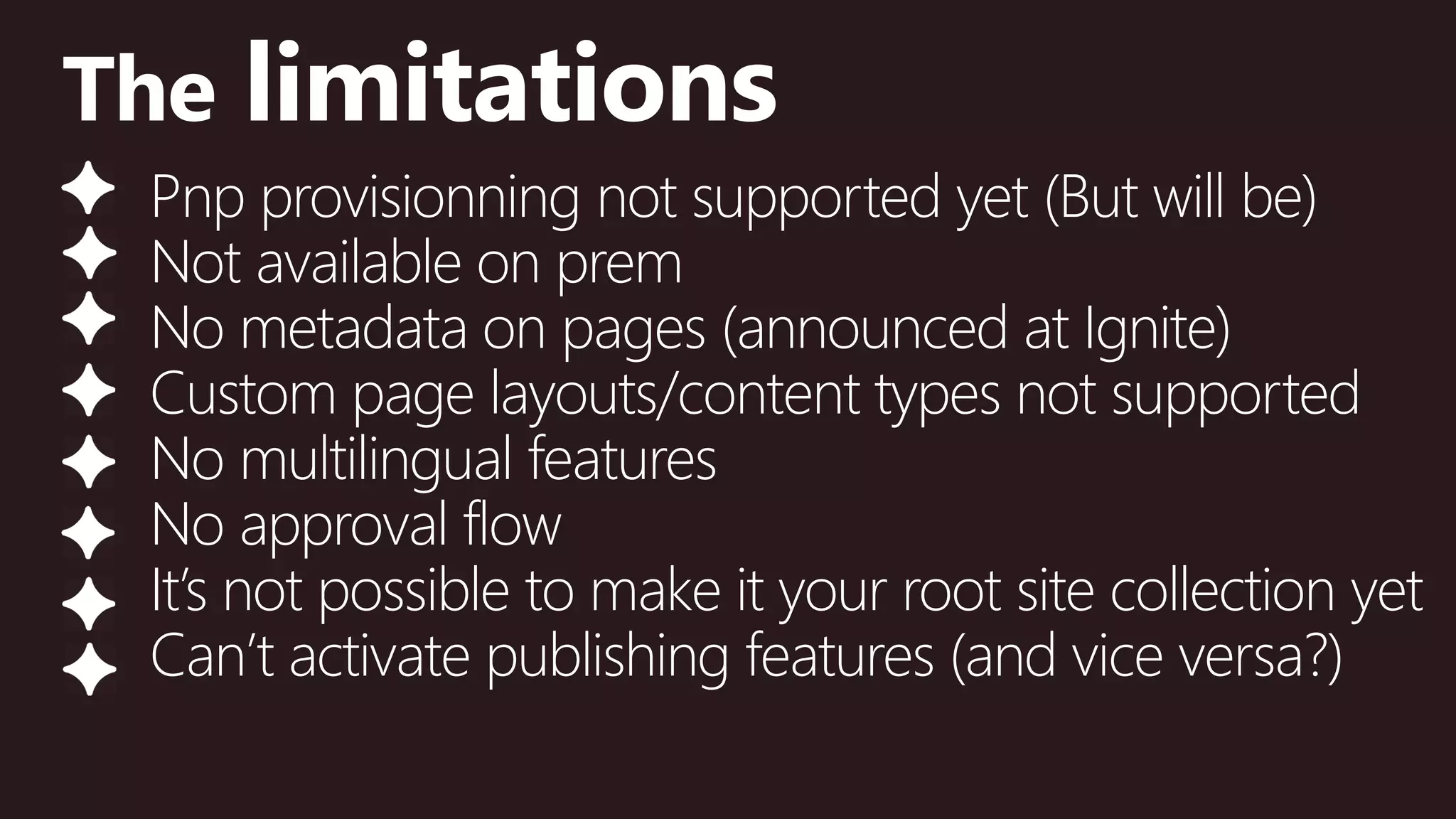 @valleelp
The limitations
Pnp provisionning not supported yet (But will be)
Not available on prem
No metadata on pages (announced at Ignite)
Custom page layouts/content types not supported
No multilingual features
No approval flow
It’s not possible to make it your root site collection yet
Can’t activate publishing features (and vice versa?)
 
