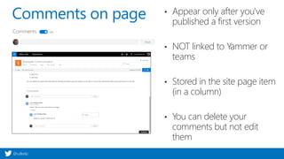 @valleelp
Comments on page • Appear only after you've
published a first version
• NOT linked to Yammer or
teams
• Stored in the site page item
(in a column)
• You can delete your
comments but not edit
them
 