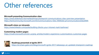 @valleelp
Other references
Microsoft presenting Communication sites:
https://www.slideshare.net/markkashman/sharepoint-communications-sites-overview-presentation
https://techcommunity.microsoft.com/t5/Communications-Sites-AMA/bd-p/CommunicationsSitesAMA
Microsoft vision on intranets:
https://www.linkedin.com/pulse/building-blocks-your-intranet-mark-kashman/
Customizing modern pages:
https://msdn.microsoft.com/en-us/pnp_articles/modern-experience-customizations-customize-pages
Roadmap presented at Ignite 2017:
https://en.share-gate.com/blog/microsoft-ignite-2017-takeaways-an-updated-sharepoint-roadmap
 