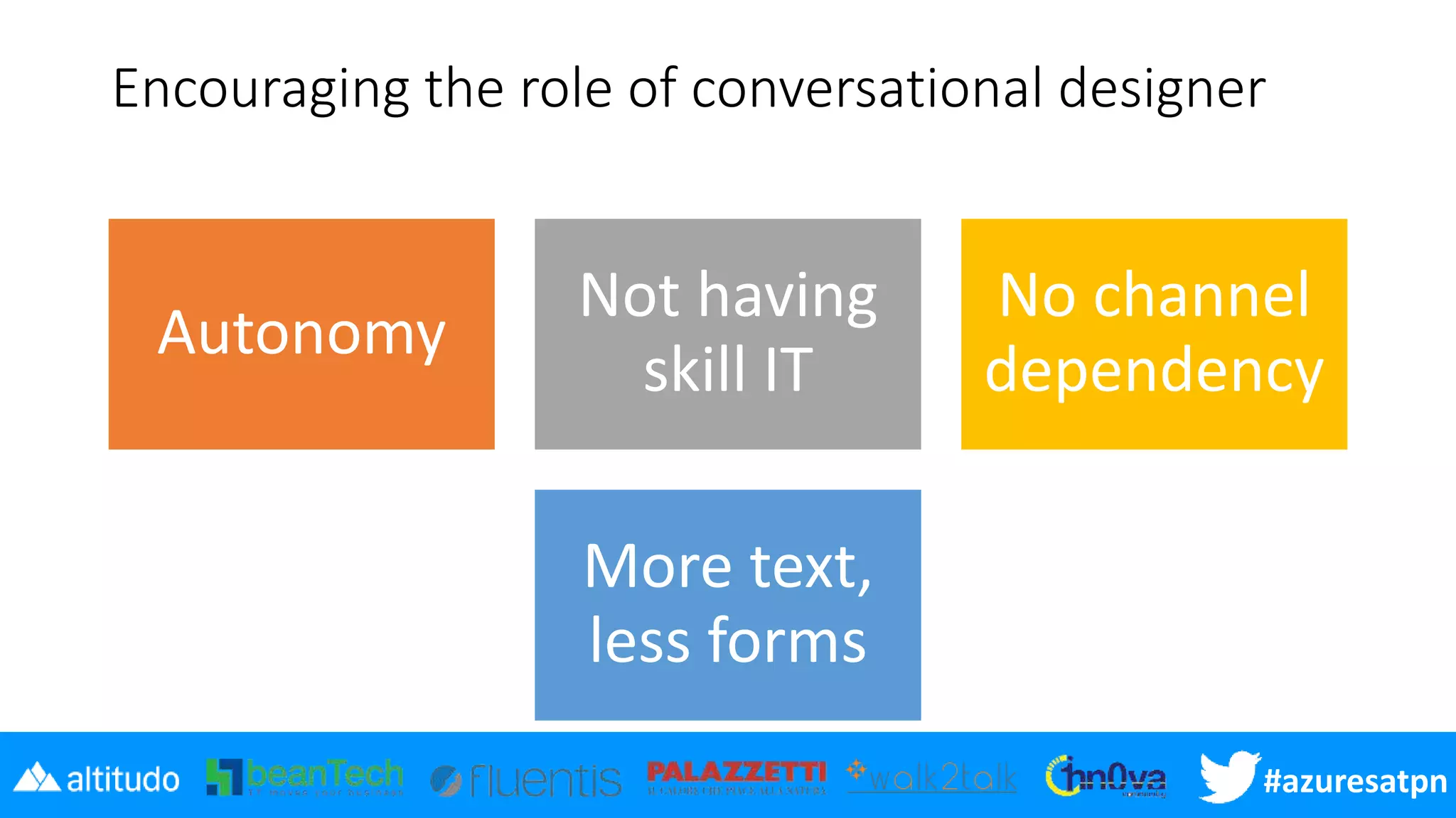 #azuresatpn
Encouraging the role of conversational designer
Autonomy
Not having
skill IT
No channel
dependency
More text,
less forms
 