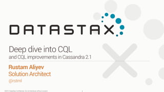 ©2014 DataStax Conﬁdential. Do not distribute without consent.
@rstml
Rustam Aliyev
Solution Architect 
Deep dive into CQL
andCQLimprovementsinCassandra2.1
1
 