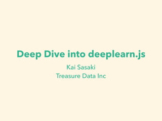 Deep Dive into deeplearn.js
Kai Sasaki
Treasure Data Inc
 