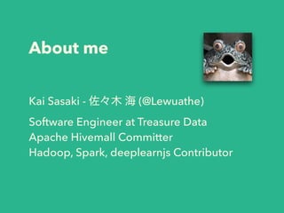 About me
Kai Sasaki - 佐々木 海 (@Lewuathe)
Software Engineer at Treasure Data
Apache Hivemall Committer
Hadoop, Spark, deeple...