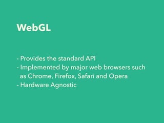 WebGL
- Provides the standard API
- Implemented by major web browsers such  
as Chrome, Firefox, Safari and Opera
- Hardwa...