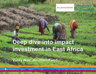 Deep dive into impact
investment in East Africa
Vinay Nair, Acumen Fund
 