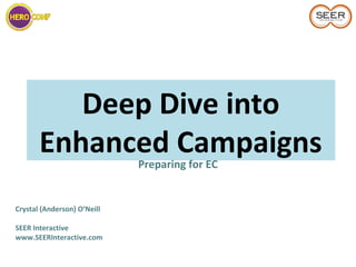 Deep Dive into
Enhanced CampaignsPreparing for EC
Crystal (Anderson) O’Neill
SEER Interactive
www.SEERInteractive.com
 