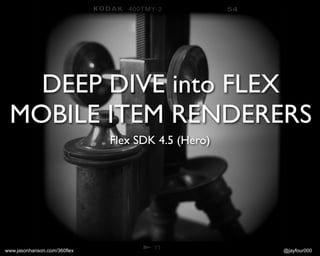 DEEP DIVE into FLEX
 MOBILE ITEM RENDERERS
                              Flex SDK 4.5 (Hero)




www.jasonhanson.com/360flex                         @jayfour000
 
