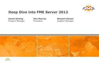 Deep Dive into FME Server 2012
Don Murray
President
Stewart Harper
Support Manager
Aaron Koning
Product Manager
 
