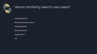 Vector similarity search use cases?
Content ﬁltering
Recommendation system
Fraud detection
Semantic search
Image search
etc.
 