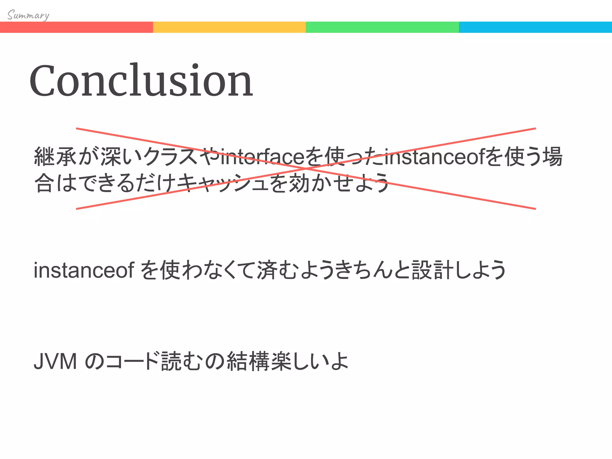 Sum y
Conclusion
継承が深いクラスやinterfaceを使ったinstanceofを使う場
合はできるだけキャッシュを効かせよう
instanceof を使わなくて済むようきちんと設計しよう
JVM のコード読むの結構楽しいよ
 
