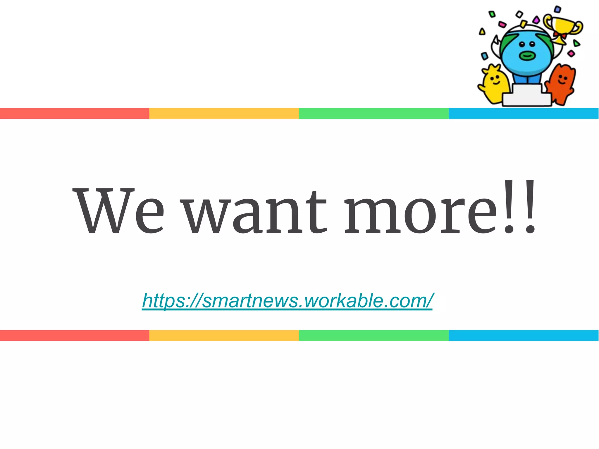 We want more!!
https://smartnews.workable.com/
 