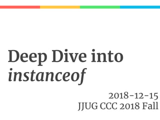 Deep Dive into
instanceof
2018-12-15
JJUG CCC 2018 Fall
 