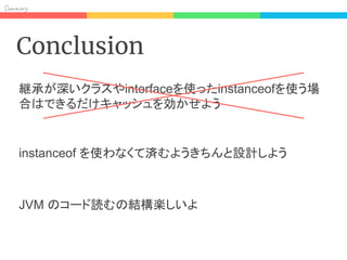 Sum y
Conclusion
継承が深いクラスやinterfaceを使ったinstanceofを使う場
合はできるだけキャッシュを効かせよう
instanceof を使わなくて済むようきちんと設計しよう
JVM のコード読むの結構楽しいよ
 