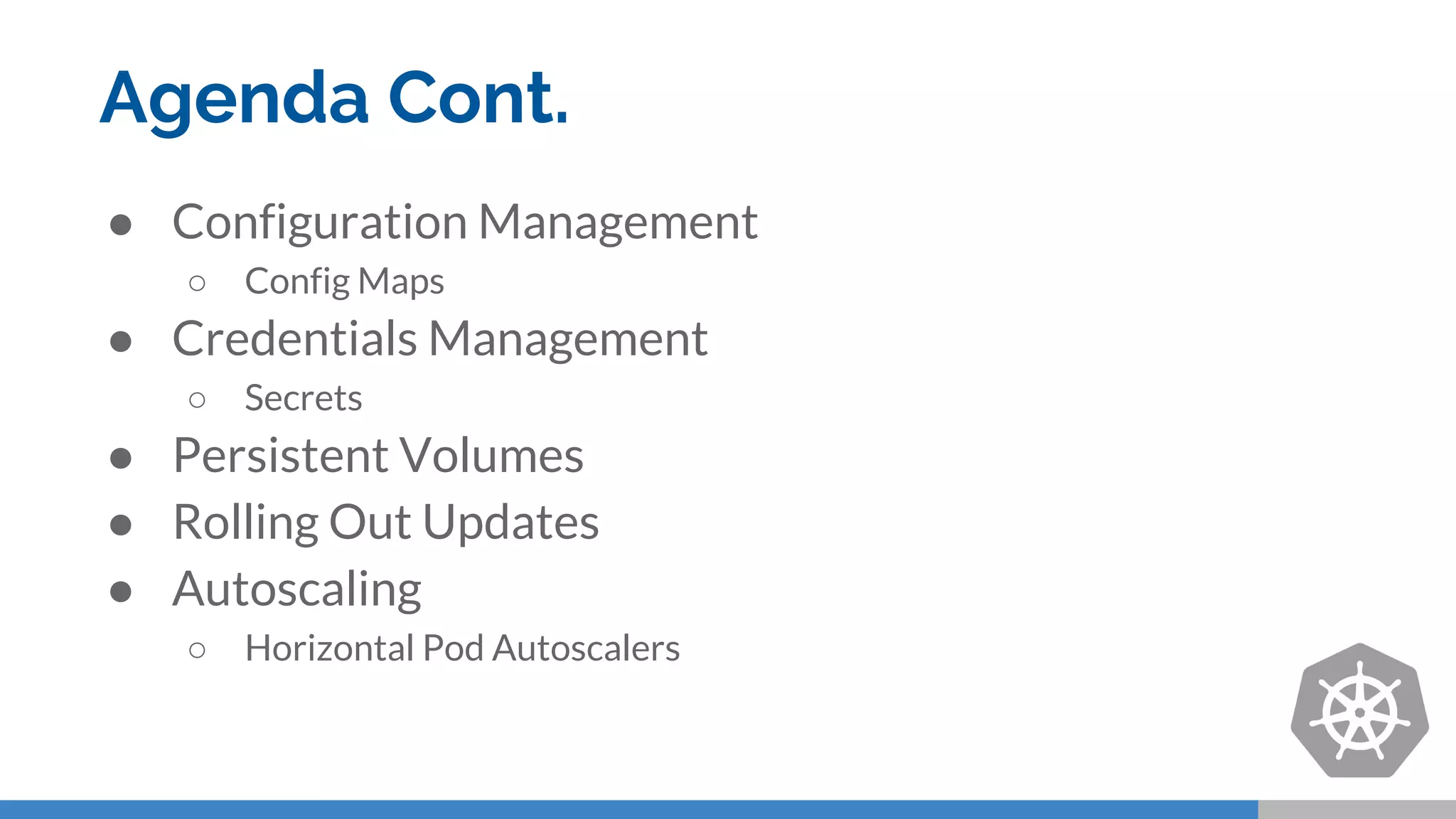 Agenda Cont.
● Configuration Management
○ Config Maps
● Credentials Management
○ Secrets
● Persistent Volumes
● Rolling Out Updates
● Autoscaling
○ Horizontal Pod Autoscalers
 