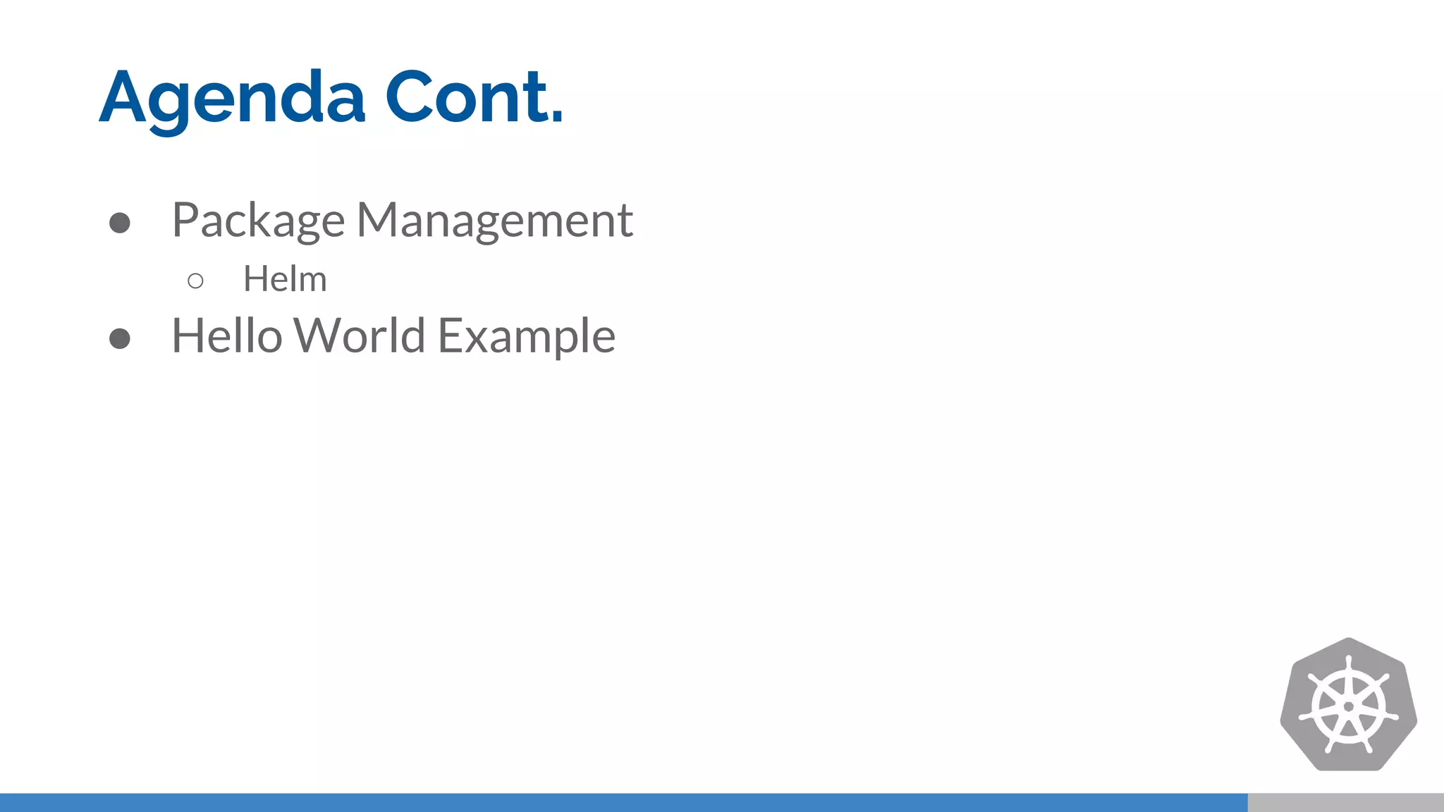 Agenda Cont.
● Package Management
○ Helm
● Hello World Example
 