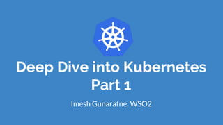 Deep Dive into Kubernetes
Part 1
Imesh Gunaratne, WSO2
 