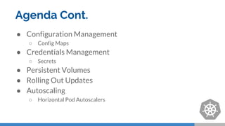 Agenda Cont.
● Configuration Management
○ Config Maps
● Credentials Management
○ Secrets
● Persistent Volumes
● Rolling Out Updates
● Autoscaling
○ Horizontal Pod Autoscalers
 