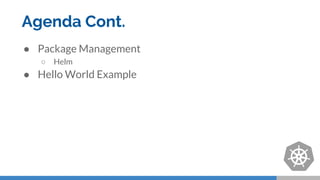 Agenda Cont.
● Package Management
○ Helm
● Hello World Example
 