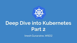 Deep Dive into Kubernetes
Part 2
Imesh Gunaratne, WSO2
 