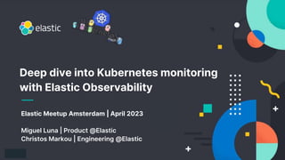 1
Elastic Meetup Amsterdam | April 2023
Miguel Luna | Product @Elastic
Christos Markou | Engineering @Elastic
Deep dive into Kubernetes monitoring
with Elastic Observability
 