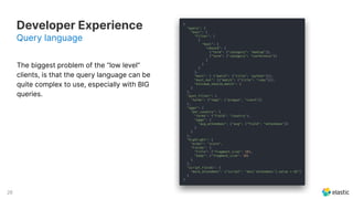 28
Developer Experience
The biggest problem of the “low level”
clients, is that the query language can be
quite complex to use, especially with BIG
queries.
Query language
 