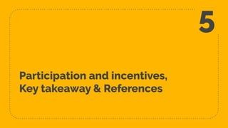 Participation and incentives,
Key takeaway & References
5
 