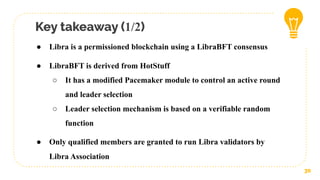 Key takeaway (1/2)
30
● Libra is a permissioned blockchain using a LibraBFT consensus
● LibraBFT is derived from HotStuff
○ It has a modified Pacemaker module to control an active round
and leader selection
○ Leader selection mechanism is based on a verifiable random
function
● Only qualified members are granted to run Libra validators by
Libra Association
 