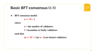 Basic BFT consensus (1/3)
7
● BFT consensus model:
n >= 3f + 1
where
n = the number of validators
f = byzantine or faulty validators
such that
m >= 2f + 1 (or n - f) are honest validators
 