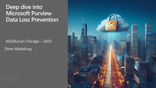 365EduCon Chicago – 2023
Drew Madelung
Deep dive into
Microsoft Purview
Data Loss Prevention
 