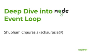 Deep Dive into
Event Loop
Shubham Chaurasia (schaurasia@)
 