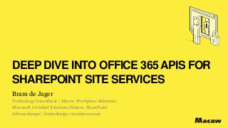 DEEP DIVE INTO OFFICE 365 APIS FOR
SHAREPOINT SITE SERVICES
Bram de Jager
Technology Consultant | Macaw Workplace Solutions
Microsoft Certified Solutions Master: SharePoint
@bramdejager | bramdejager.wordpress.com
 