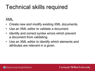 Technical skills required

XML
• Create new and modify existing XML documents.
• Use an XML editor to validate a document....