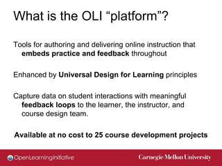 What is the OLI “platform”?

Tools for authoring and delivering online instruction that
  embeds practice and feedback thr...