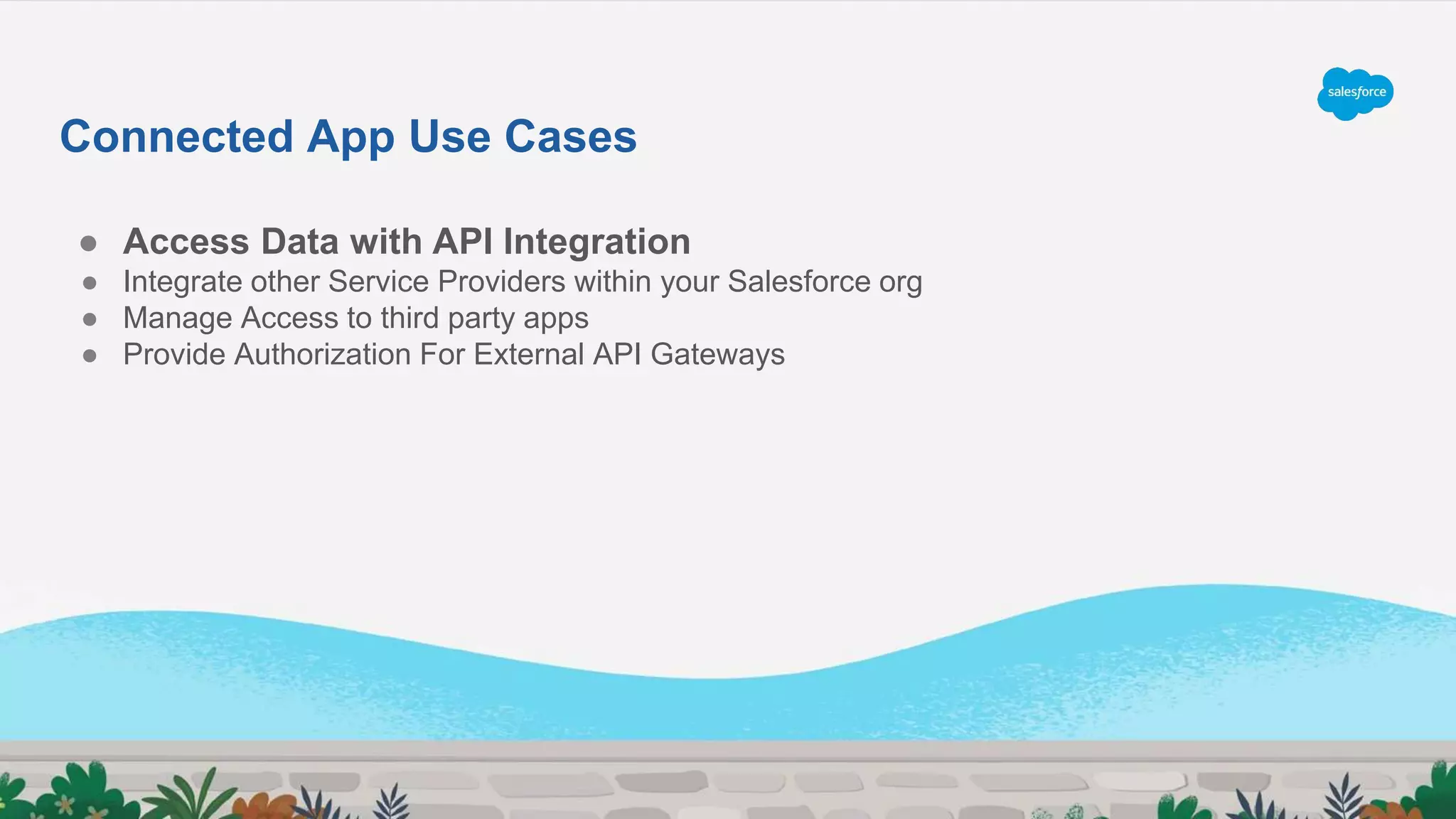 ● Access Data with API Integration
● Integrate other Service Providers within your Salesforce org
● Manage Access to third party apps
● Provide Authorization For External API Gateways
Connected App Use Cases
 