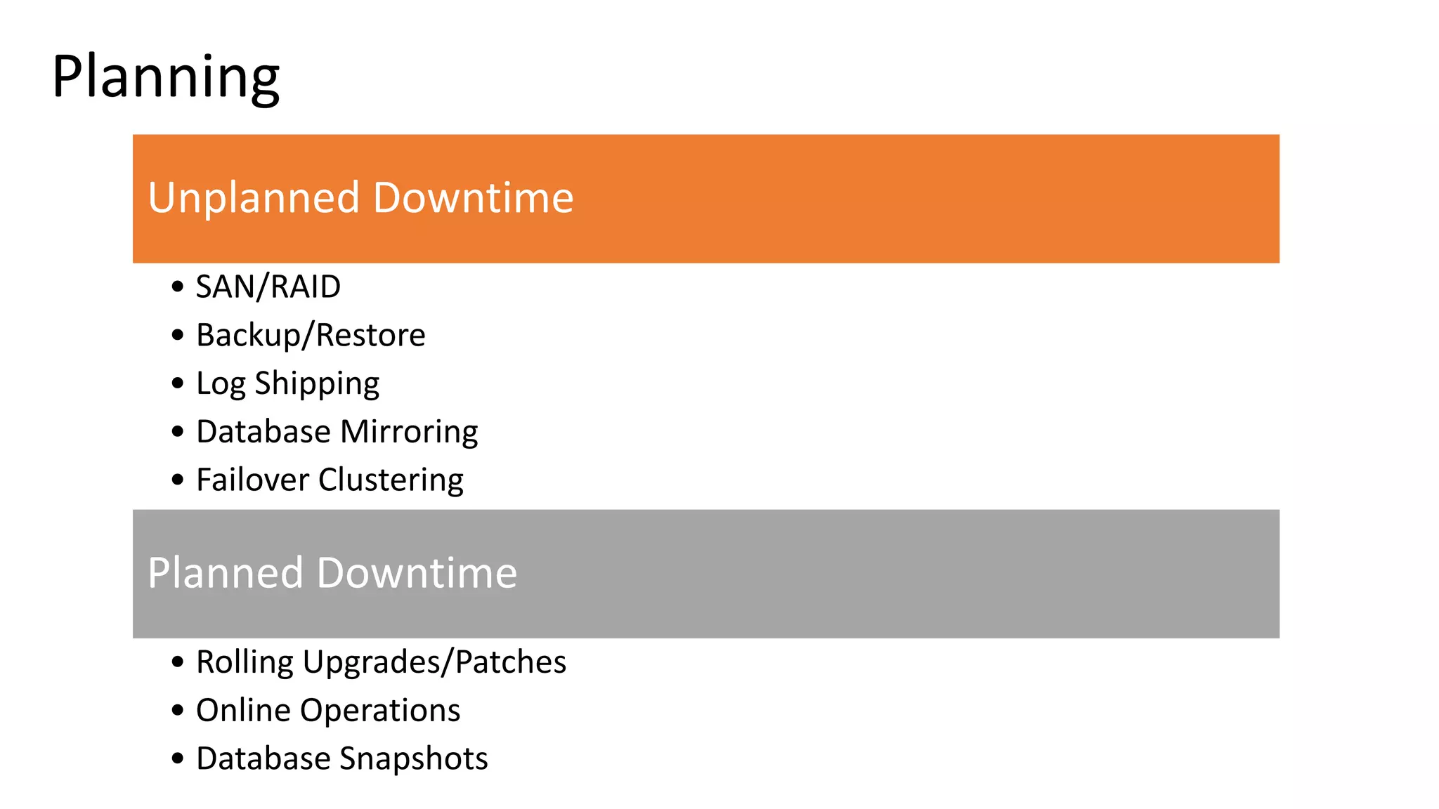 Planning Unplanned Downtime • SAN/RAID • Backup/Restore • Log Shipping • Database Mirroring • Failover Clustering Planned Downtime • Rolling Upgrades/Patches • Online Operations • Database Snapshots 