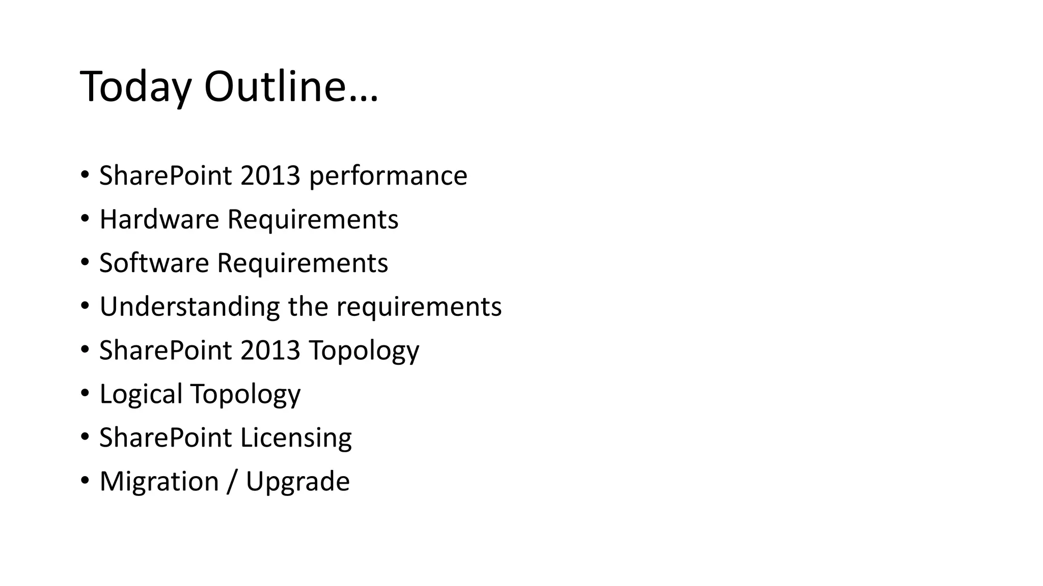 Today Outline… • SharePoint 2013 performance • Hardware Requirements • Software Requirements • Understanding the requirements • SharePoint 2013 Topology • Logical Topology • SharePoint Licensing • Migration / Upgrade 