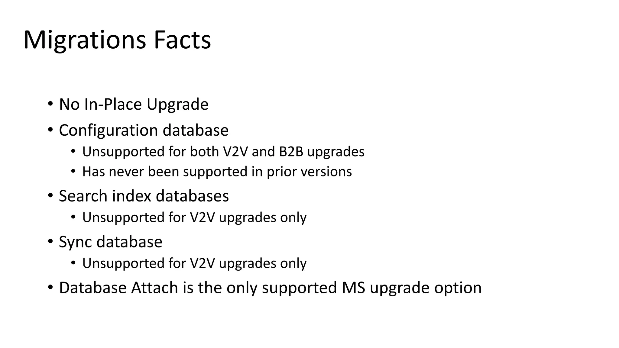 Migrations Facts • No In-Place Upgrade • Configuration database • Unsupported for both V2V and B2B upgrades • Has never been supported in prior versions • Search index databases • Unsupported for V2V upgrades only • Sync database • Unsupported for V2V upgrades only • Database Attach is the only supported MS upgrade option 