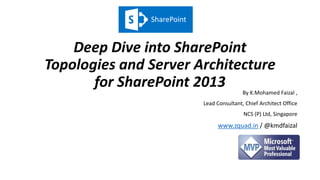 Deep Dive into SharePoint
Topologies and Server Architecture
for SharePoint 2013 By K.Mohamed Faizal ,
Lead Consultant, Chief Architect Office
NCS (P) Ltd, Singapore
www.zquad.in / @kmdfaizal
SharePoint
 