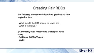 Creating Pair RDDs
The first step in most workflows is to get the data into
key/value form
–What should the RDD should be ...