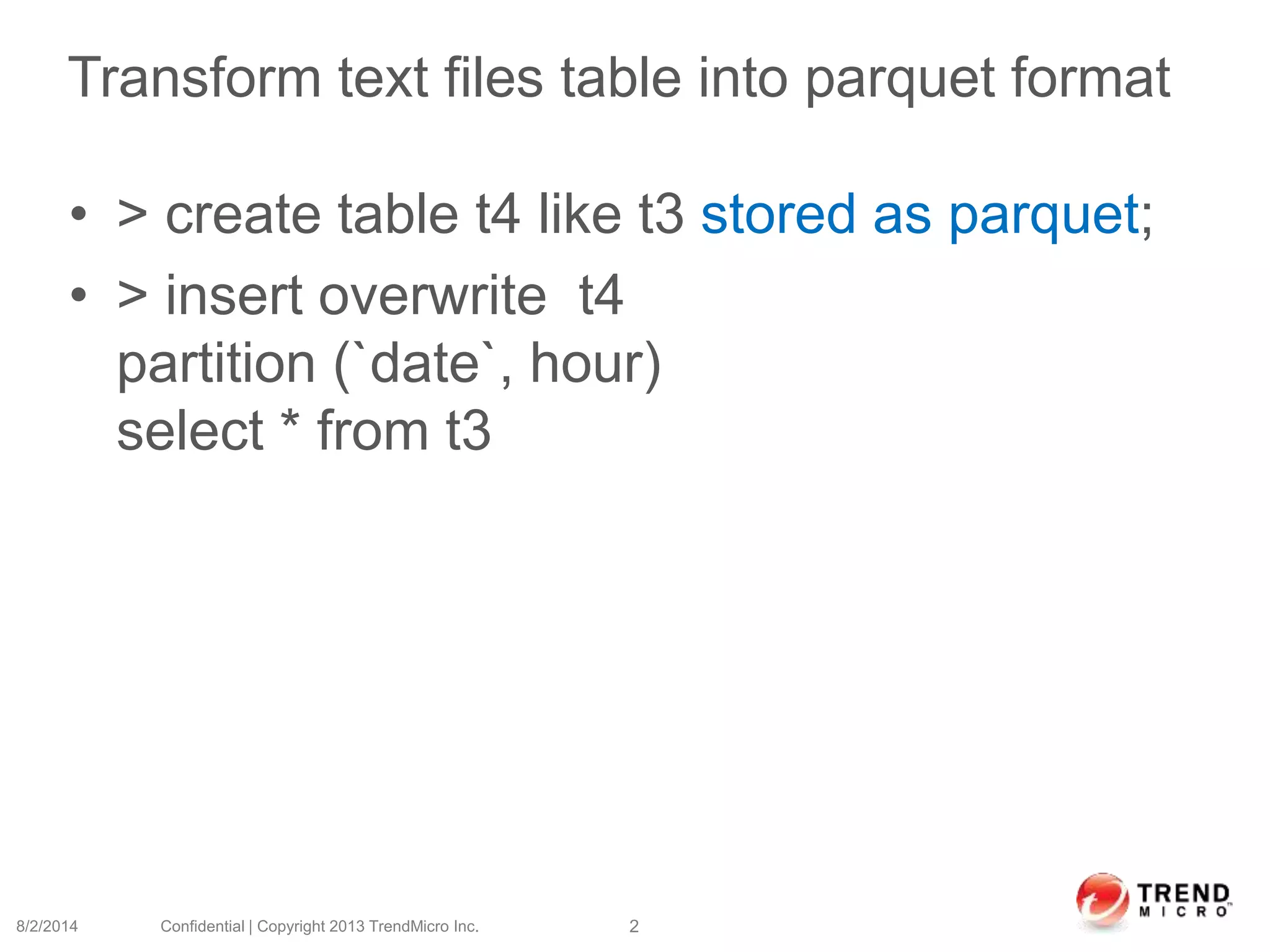 Transform text files table into parquet format
• > create table t4 like t3 stored as parquet;
• > insert overwrite t4
partition (`date`, hour)
select * from t3
8/2/2014 Confidential | Copyright 2013 TrendMicro Inc. 2
 