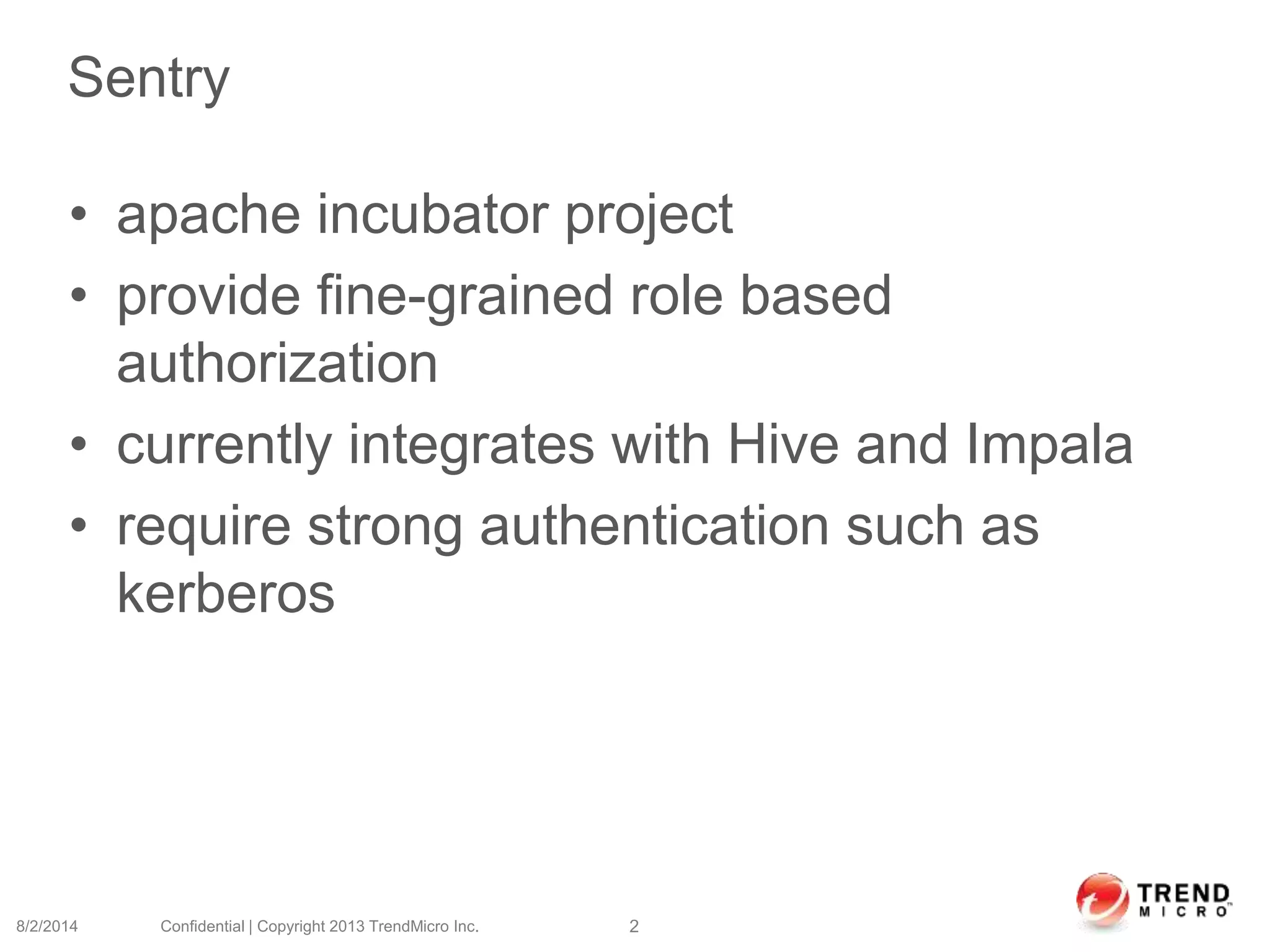 Sentry
• apache incubator project
• provide fine-grained role based
authorization
• currently integrates with Hive and Impala
• require strong authentication such as
kerberos
8/2/2014 Confidential | Copyright 2013 TrendMicro Inc. 2
 