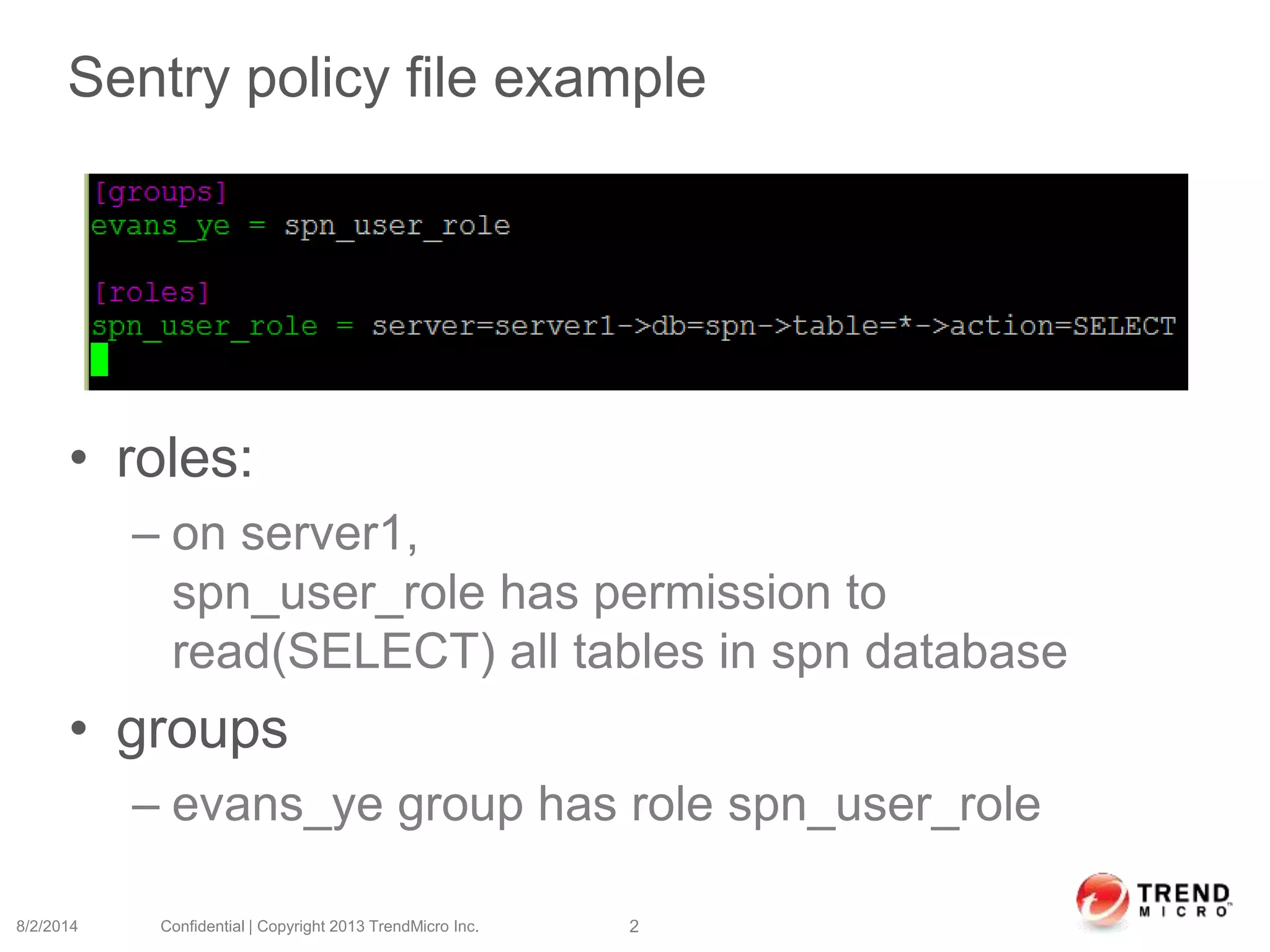 Sentry policy file example
• roles:
– on server1,
spn_user_role has permission to
read(SELECT) all tables in spn database
• groups
– evans_ye group has role spn_user_role
8/2/2014 Confidential | Copyright 2013 TrendMicro Inc. 2
 