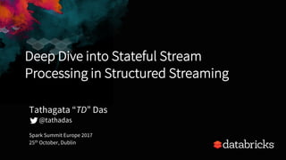 Deep Dive into Stateful Stream
Processing in Structured Streaming
Spark Summit Europe 2017
25th October, Dublin
Tathagata “TD” Das
@tathadas
 