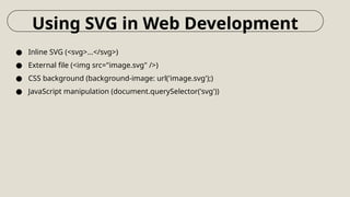 ● Inline SVG (<svg>...</svg>)
● External file (<img src="image.svg" />)
● CSS background (background-image: url('image.svg');)
● JavaScript manipulation (document.querySelector('svg'))
Using SVG in Web Development
 