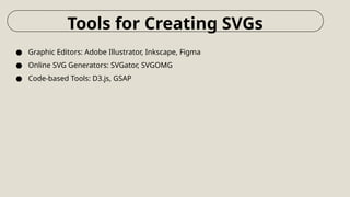 ● Graphic Editors: Adobe Illustrator, Inkscape, Figma
● Online SVG Generators: SVGator, SVGOMG
● Code-based Tools: D3.js, GSAP
Tools for Creating SVGs
 