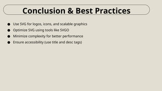 ● Use SVG for logos, icons, and scalable graphics
● Optimize SVG using tools like SVGO
● Minimize complexity for better performance
● Ensure accessibility (use title and desc tags)
Conclusion & Best Practices
 