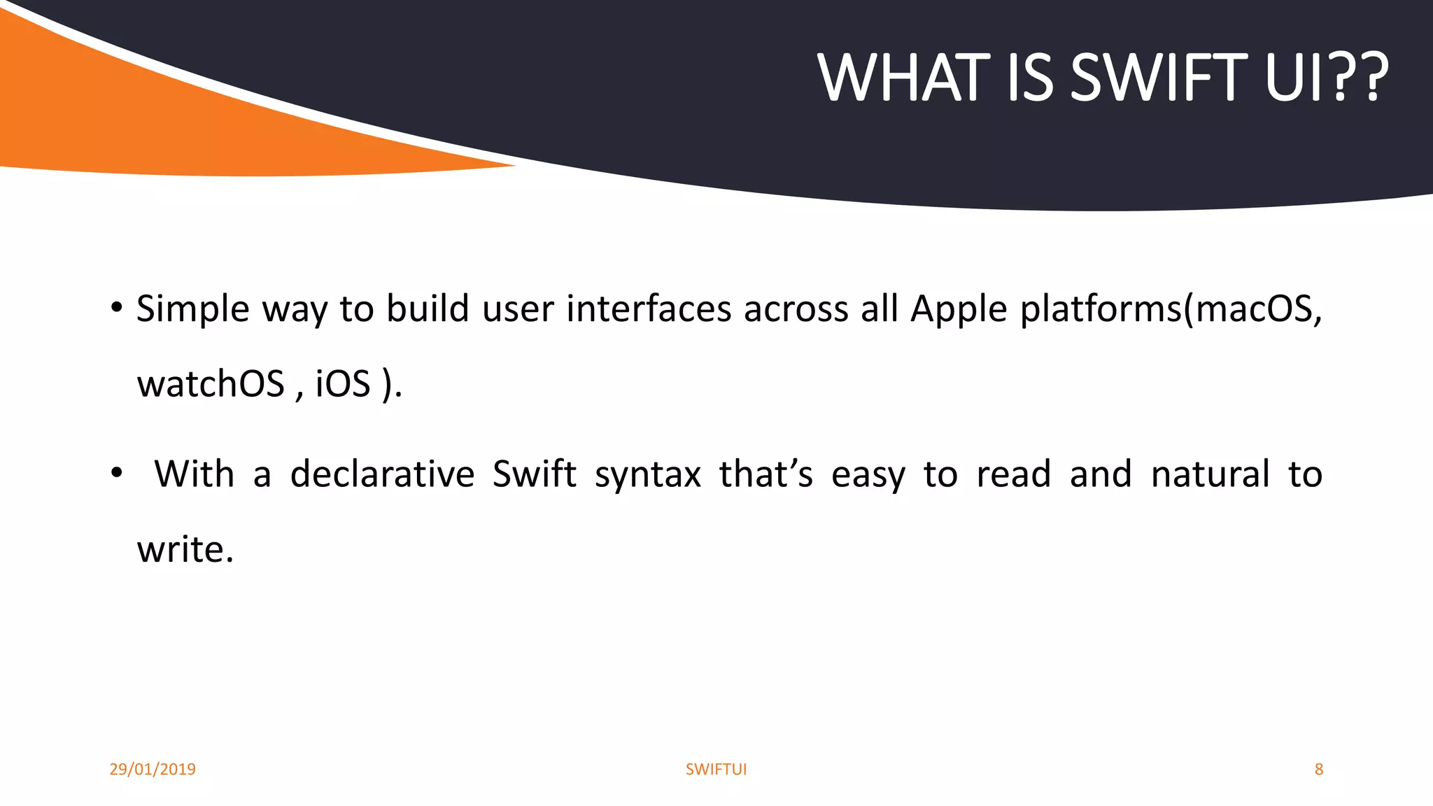 • Simple way to build user interfaces across all Apple platforms(macOS,
watchOS , iOS ).
• With a declarative Swift syntax that’s easy to read and natural to
write.
29/01/2019 SWIFTUI 8
WHAT IS SWIFT UI??
 