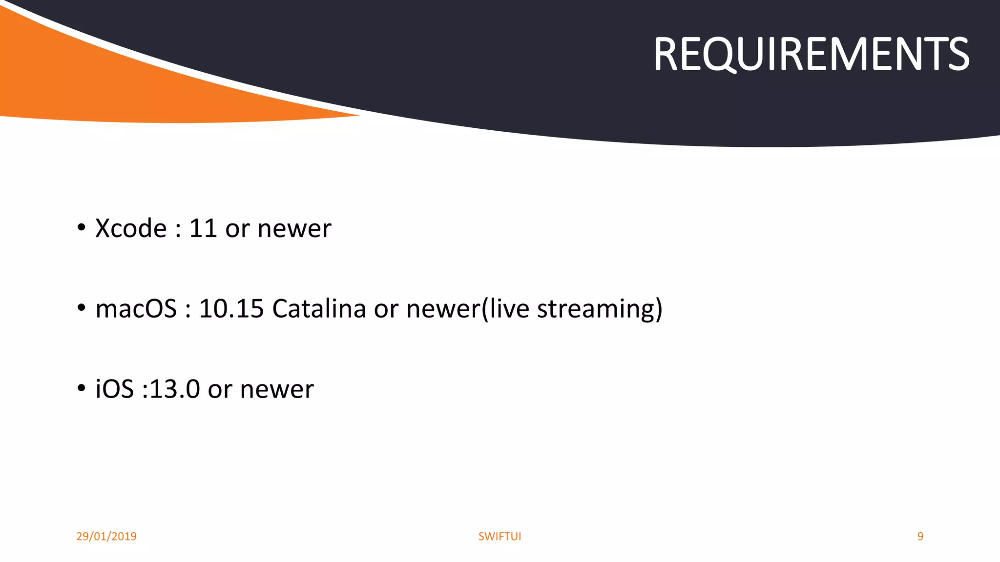 • Xcode : 11 or newer
• macOS : 10.15 Catalina or newer(live streaming)
• iOS :13.0 or newer
29/01/2019 SWIFTUI 9
REQUIREMENTS
 