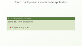 Fourth deployment: a multi-model application A multi-model database Some data from a web shop. Show some queries. 